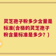 灵芝孢子粉多少含量是标准(合格的灵芝孢子粉含量标准是多少？)