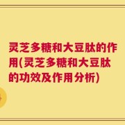 灵芝多糖和大豆肽的作用(灵芝多糖和大豆肽的功效及作用分析)