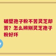 破壁孢子粉不苦灵芝却苦？怎么辨别灵芝孢子粉好坏