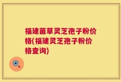 福建菌草灵芝孢子粉价格(福建灵芝孢子粉价格查询)