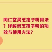 同仁堂灵芝孢子粉用法？详解灵芝孢子粉的功效与使用方法？