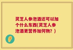 灵芝人参泡酒还可以加个什么东西(灵芝人参泡酒更营养加何物？)