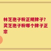 林芝孢子粉正规牌子？灵芝孢子粉哪个牌子正宗