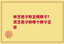 林芝孢子粉正规牌子？灵芝孢子粉哪个牌子正宗