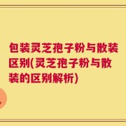 包装灵芝孢子粉与散装区别(灵芝孢子粉与散装的区别解析)