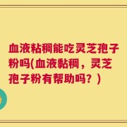 血液粘稠能吃灵芝孢子粉吗(血液黏稠，灵芝孢子粉有帮助吗？)