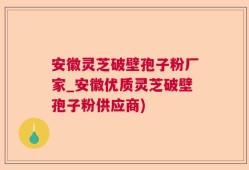 安徽灵芝破壁孢子粉厂家_安徽优质灵芝破壁孢子粉供应商)