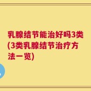 乳腺结节能治好吗3类(3类乳腺结节治疗方法一览)