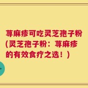 荨麻疹可吃灵芝孢子粉(灵芝孢子粉：荨麻疹的有效食疗之选！)