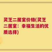灵芝二居室价格(灵芝二居室：幸福生活的优质选择)