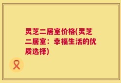 灵芝二居室价格(灵芝二居室：幸福生活的优质选择)