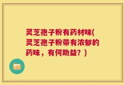 灵芝孢子粉有药材味(灵芝孢子粉带有浓郁的药味，有何助益？)