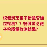 权健灵芝孢子粉是否通过检测？？权健灵芝孢子粉质量检测结果？