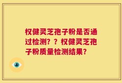权健灵芝孢子粉是否通过检测？？权健灵芝孢子粉质量检测结果？