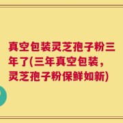 真空包装灵芝孢子粉三年了(三年真空包装，灵芝孢子粉保鲜如新)