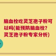脑血栓吃灵芝孢子粉可以吗(能预防脑血栓？灵芝孢子粉专家分析)