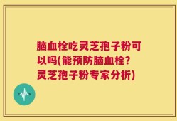 脑血栓吃灵芝孢子粉可以吗(能预防脑血栓？灵芝孢子粉专家分析)
