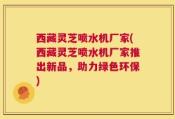 西藏灵芝喷水机厂家(西藏灵芝喷水机厂家推出新品，助力绿色环保)