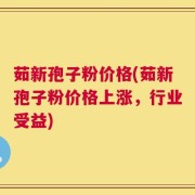 茹新孢子粉价格(茹新孢子粉价格上涨，行业受益)