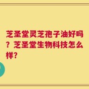 芝圣堂灵芝孢子油好吗？芝圣堂生物科技怎么样？