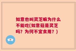 如意也叫灵芝嘛为什么不能吃(如意菇是灵芝吗？为何不宜食用？)