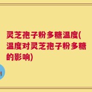 灵芝孢子粉多糖温度(温度对灵芝孢子粉多糖的影响)