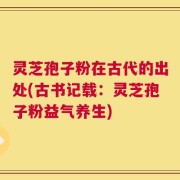 灵芝孢子粉在古代的出处(古书记载：灵芝孢子粉益气养生)