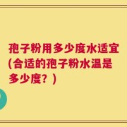 孢子粉用多少度水适宜(合适的孢子粉水温是多少度？)