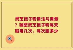 灵芝孢子粉用法与用量？破壁灵芝孢子粉每天服用几次，每次服多少