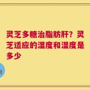 灵芝多糖治脂肪肝？灵芝适应的湿度和湿度是多少