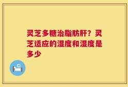 灵芝多糖治脂肪肝？灵芝适应的湿度和湿度是多少