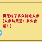 灵芝吃了多久能吃人参(人参与灵芝：多久合适？)