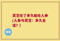 灵芝吃了多久能吃人参(人参与灵芝：多久合适？)