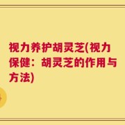视力养护胡灵芝(视力保健：胡灵芝的作用与方法)