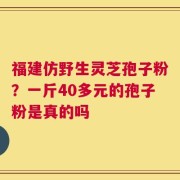 福建仿野生灵芝孢子粉？一斤40多元的孢子粉是真的吗
