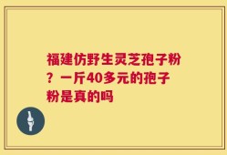 福建仿野生灵芝孢子粉？一斤40多元的孢子粉是真的吗