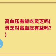 高血压有能吃灵芝吗(灵芝对高血压有益吗？)