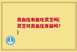 高血压有能吃灵芝吗(灵芝对高血压有益吗？)