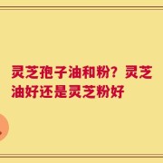 灵芝孢子油和粉？灵芝油好还是灵芝粉好