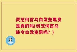 灵芝何首乌白发变黑发是真的吗(灵芝何首乌能令白发变黑吗？)