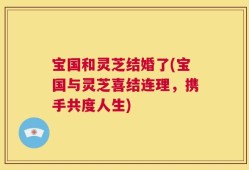 宝国和灵芝结婚了(宝国与灵芝喜结连理，携手共度人生)
