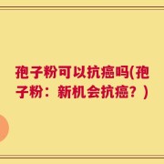 孢子粉可以抗癌吗(孢子粉：新机会抗癌？)