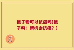 孢子粉可以抗癌吗(孢子粉：新机会抗癌？)