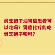 灵芝孢子油胃癌患者可以吃吗？胃癌化疗能吃灵芝孢子粉吗？