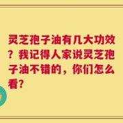 灵芝孢子油有几大功效？我记得人家说灵芝孢子油不错的，你们怎么看？