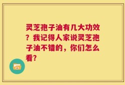 灵芝孢子油有几大功效？我记得人家说灵芝孢子油不错的，你们怎么看？