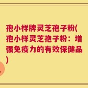 孢小样牌灵芝孢子粉(孢小样灵芝孢子粉：增强免疫力的有效保健品)