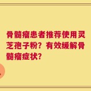 骨髓瘤患者推荐使用灵芝孢子粉？有效缓解骨髓瘤症状？