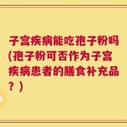 子宫疾病能吃孢子粉吗(孢子粉可否作为子宫疾病患者的膳食补充品？)