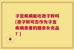 子宫疾病能吃孢子粉吗(孢子粉可否作为子宫疾病患者的膳食补充品？)